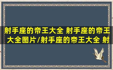 射手座的帝王大全 射手座的帝王大全图片/射手座的帝王大全 射手座的帝王大全图片-我的网站